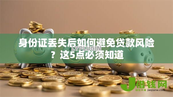 身份证丢失后如何避免贷款风险？这5点必须知道