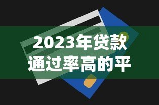 2023年贷款通过率高的平台推荐及申请技巧 2023年贷款通过率高的平台推荐及申请技巧