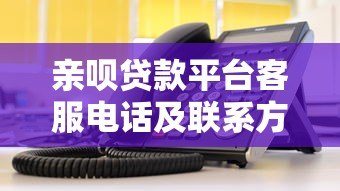亲呗贷款平台客服电话及联系方式查询指南
