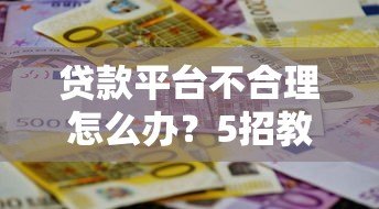 贷款平台不合理怎么办？5招教你合法维权避坑