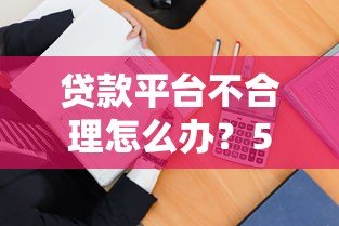 贷款平台不合理怎么办？5招教你合法维权避坑