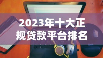 2023年十大正规贷款平台排名及详细评测