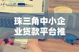 珠三角中小企业贷款平台推荐：10大正规渠道及申请攻略