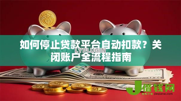 如何停止贷款平台自动扣款?关闭账户全流程指南 如何停止贷款平台自动扣款?关闭账户全流程指南