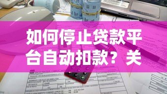 如何停止贷款平台自动扣款?关闭账户全流程指南 如何停止贷款平台自动扣款?关闭账户全流程指南