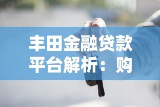 丰田金融贷款平台解析:购车贷款优势与申请攻略 丰田金融贷款平台解析:购车贷款优势与申请攻略