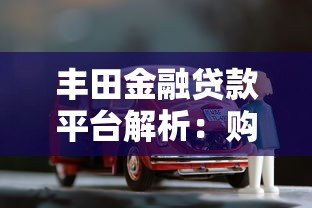 丰田金融贷款平台解析:购车贷款优势与申请攻略 丰田金融贷款平台解析:购车贷款优势与申请攻略