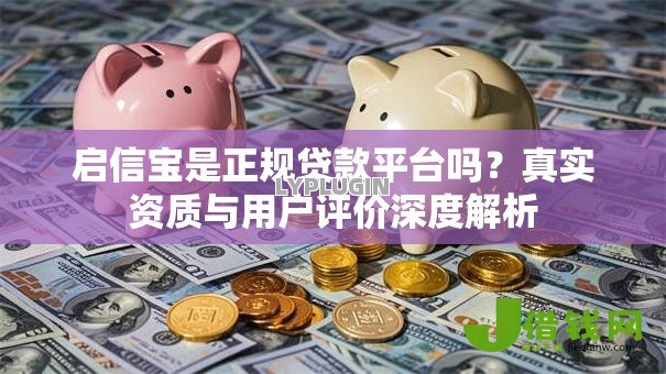 启信宝是正规贷款平台吗？真实资质与用户评价深度解析