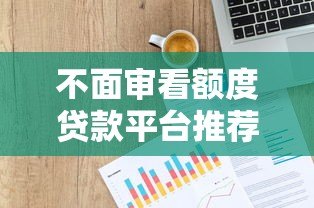 不面审看额度贷款平台推荐：正规渠道快速申请指南