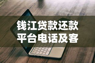 钱江贷款还款平台电话及客服联系方式查询指南 钱江贷款还款平台电话及客服联系方式查询指南