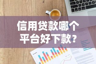 信用贷款哪个平台好下款？2023年权威推荐榜单