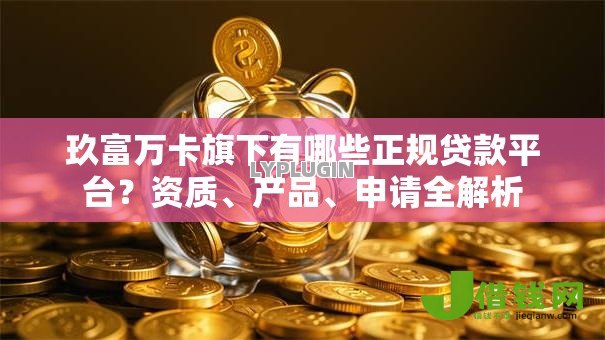 玖富万卡旗下有哪些正规贷款平台？资质、产品、申请全解析
