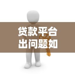 贷款平台出问题如何应对？5个步骤解决你的困扰