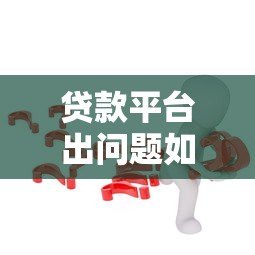 贷款平台出问题如何应对？5个步骤解决你的困扰