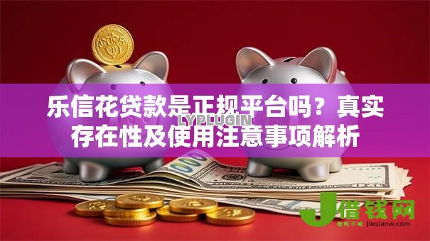 乐信花贷款是正规平台吗？真实存在性及使用注意事项解析