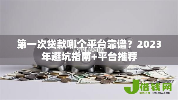 第一次贷款哪个平台靠谱?2023年避坑指南+平台推荐 第一次贷款哪个平台靠谱?2023年避坑指南+平台推荐
