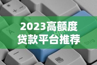 2023高额度贷款平台推荐:哪个平台贷款额度更高? 2023高额度贷款平台推荐:哪个平台贷款额度更高?