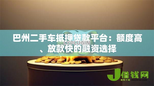 巴州二手车抵押贷款平台：额度高、放款快的融资选择