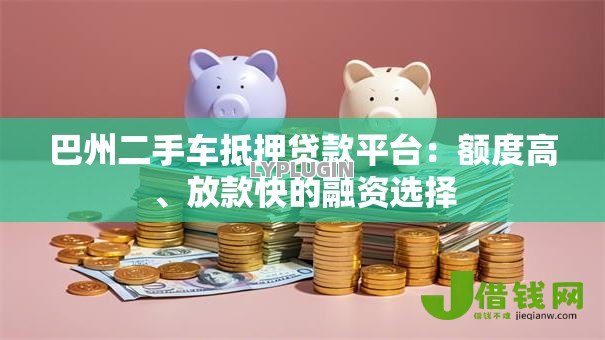 巴州二手车抵押贷款平台：额度高、放款快的融资选择