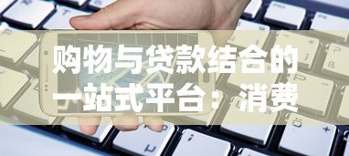 购物与贷款结合的一站式平台:消费新选择与借贷风险解析 购物与贷款结合的一站式平台:消费新选择与借贷风险解析