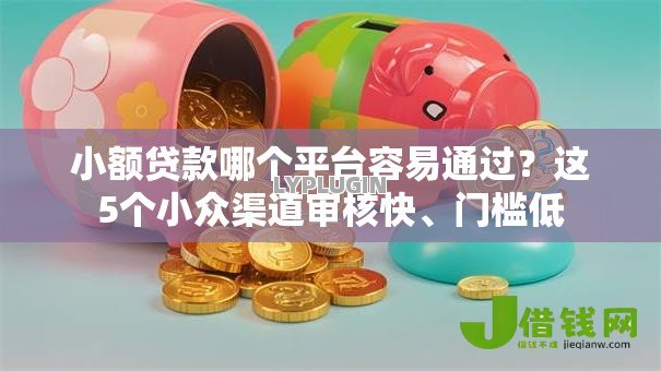 小额贷款哪个平台容易通过?这5个小众渠道审核快、门槛低 小额贷款哪个平台容易通过?这5个小众渠道审核快、门槛低