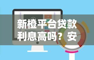 新橙平台贷款利息高吗?安全性和风险全面解析 新橙平台贷款利息高吗?安全性和风险全面解析