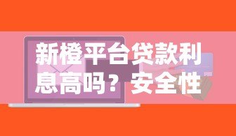 新橙平台贷款利息高吗?安全性和风险全面解析 新橙平台贷款利息高吗?安全性和风险全面解析
