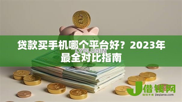 贷款买手机哪个平台好?2023年最全对比指南 贷款买手机哪个平台好?2023年最全对比指南