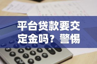 平台贷款要交定金吗?警惕这5类常见骗局与注意事项 平台贷款要交定金吗?警惕这5类常见骗局与注意事项