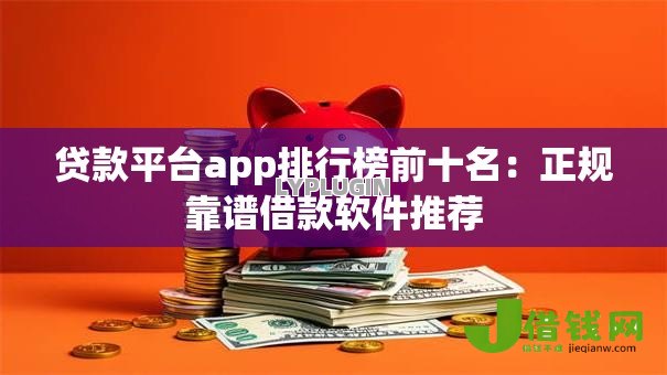 贷款平台app排行榜前十名:正规靠谱借款软件推荐 贷款平台app排行榜前十名:正规靠谱借款软件推荐