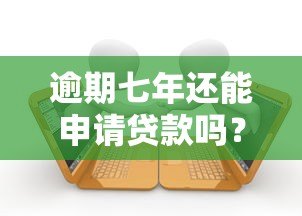 逾期七年还能申请贷款吗？真实平台解析与应对指南