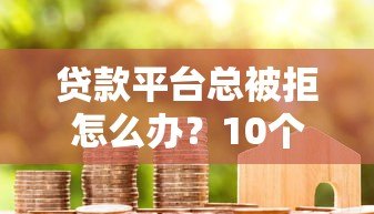 贷款平台总被拒怎么办？10个实用解决办法助你成功下款