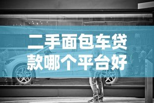 二手面包车贷款哪个平台好？低利率靠谱渠道推荐