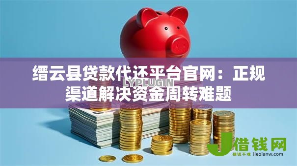 缙云县贷款代还平台官网:正规渠道解决资金周转难题 缙云县贷款代还平台官网:正规渠道解决资金周转难题