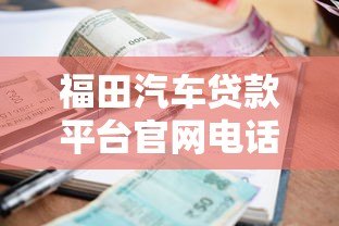 福田汽车贷款平台官网电话全解析:申请流程、利率及常见问题 福田汽车贷款平台官网电话全解析:申请流程、利率及常见问题