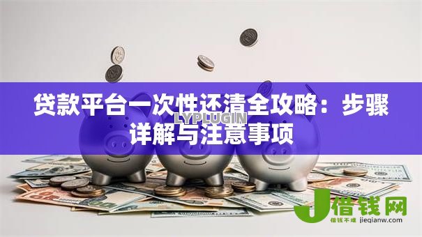 贷款平台一次性还清全攻略:步骤详解与注意事项 贷款平台一次性还清全攻略:步骤详解与注意事项