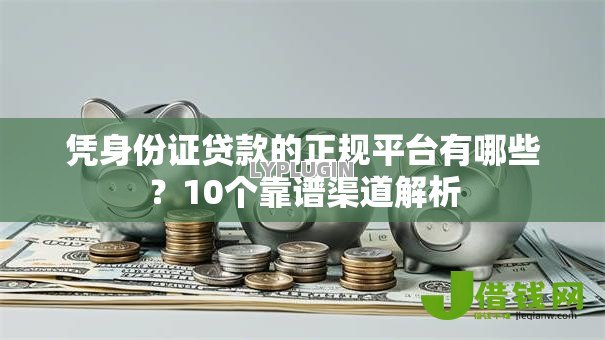 凭身份证贷款的正规平台有哪些?10个靠谱渠道解析 凭身份证贷款的正规平台有哪些?10个靠谱渠道解析