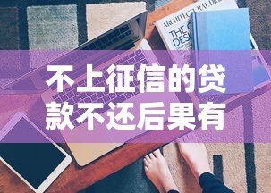 不上征信的贷款不还后果有哪些?真实风险解析 不上征信的贷款不还后果有哪些?真实风险解析