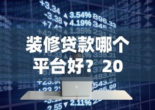 装修贷款哪个平台好?2023年最全平台评测指南 装修贷款哪个平台好?2023年最全平台评测指南