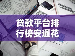 贷款平台排行榜安通花测评：哪家借钱更靠谱？
