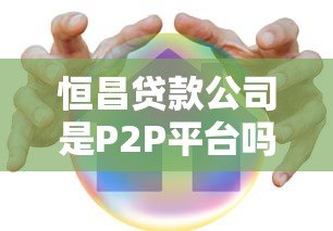 恒昌贷款公司是P2P平台吗?解析其贷款模式与合规性 恒昌贷款公司是P2P平台吗?解析其贷款模式与合规性
