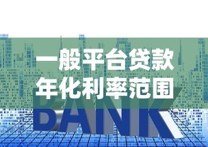 一般平台贷款年化利率范围及对比分析(2023最新) 一般平台贷款年化利率范围及对比分析(2023最新)