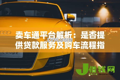卖车通平台解析：是否提供贷款服务及购车流程指南