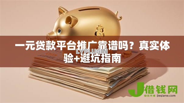 一元贷款平台推广靠谱吗？真实体验+避坑指南