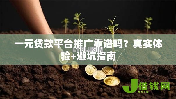 一元贷款平台推广靠谱吗？真实体验+避坑指南
