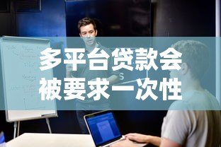 多平台贷款会被要求一次性结清吗？这些情况要注意