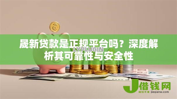 晟新贷款是正规平台吗?深度解析其可靠性与安全性 晟新贷款是正规平台吗?深度解析其可靠性与安全性
