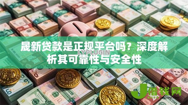 晟新贷款是正规平台吗?深度解析其可靠性与安全性 晟新贷款是正规平台吗?深度解析其可靠性与安全性