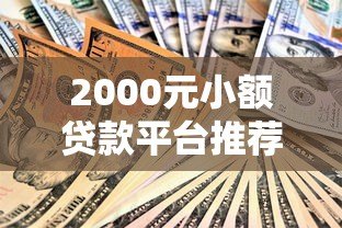 2000元小额贷款平台推荐:低息、安全、快速到账攻略 2000元小额贷款平台推荐:低息、安全、快速到账攻略