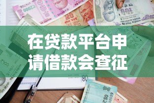 在贷款平台申请借款会查征信吗？这些细节必须知道